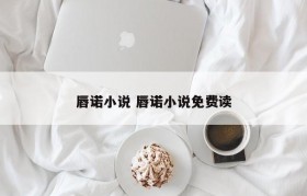 唇诺小说 唇诺小说免费读