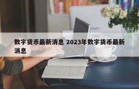 数字货币最新消息 2023年数字货币最新消息