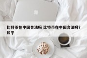 比特币在中国合法吗 比特币在中国合法吗?知乎
