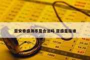 亚安委盛源币是合法吗 亚盛是指谁
