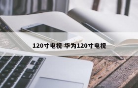 120寸电视 华为120寸电视