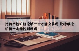 比特币挖矿机挖够一个才能交易吗 比特币挖矿机一定能挖到币吗
