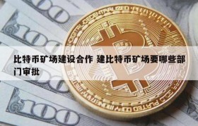 比特币矿场建设合作 建比特币矿场要哪些部门审批