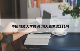 中国地质大学校训 地大算末流211吗