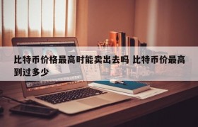 比特币价格最高时能卖出去吗 比特币价最高到过多少