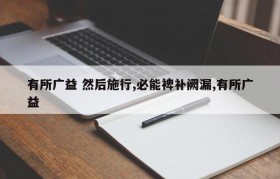 有所广益 然后施行,必能裨补阙漏,有所广益
