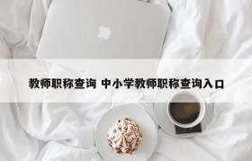 教师职称查询 中小学教师职称查询入口