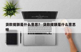 贷款提额是什么意思？ 贷款提额是什么意思呀