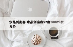 水晶剑南春 水晶剑南春52度500ml批发价