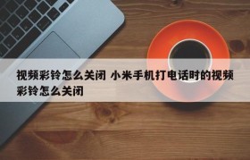 视频彩铃怎么关闭 小米手机打电话时的视频彩铃怎么关闭