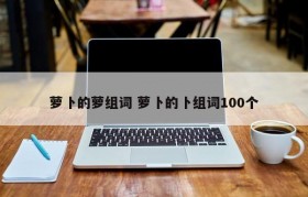 萝卜的萝组词 萝卜的卜组词100个