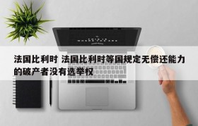 法国比利时 法国比利时等国规定无偿还能力的破产者没有选举权
