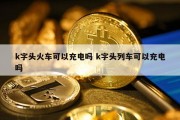 k字头火车可以充电吗 k字头列车可以充电吗
