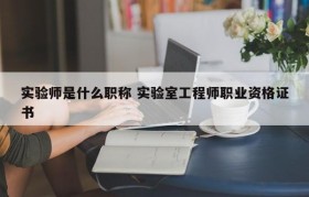 实验师是什么职称 实验室工程师职业资格证书