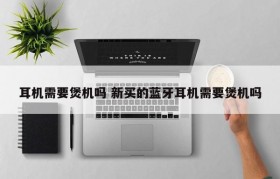 耳机需要煲机吗 新买的蓝牙耳机需要煲机吗
