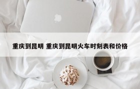 重庆到昆明 重庆到昆明火车时刻表和价格