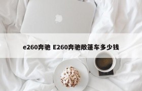 e260奔驰 E260奔驰敞篷车多少钱