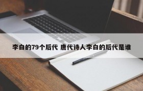 李白的79个后代 唐代诗人李白的后代是谁