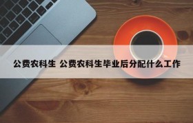 公费农科生 公费农科生毕业后分配什么工作