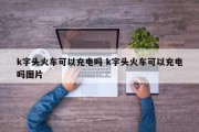 k字头火车可以充电吗 k字头火车可以充电吗图片