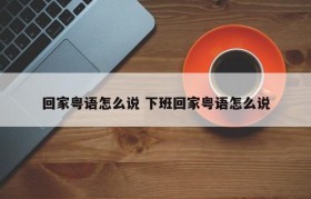 回家粤语怎么说 下班回家粤语怎么说