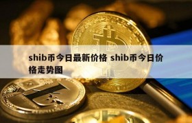 shib币今日最新价格 shib币今日价格走势图