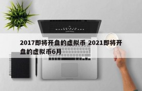 2017即将开盘的虚拟币 2021即将开盘的虚拟币6月