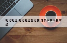 礼记礼运 礼记礼运篇记载,什么以前没有阶级