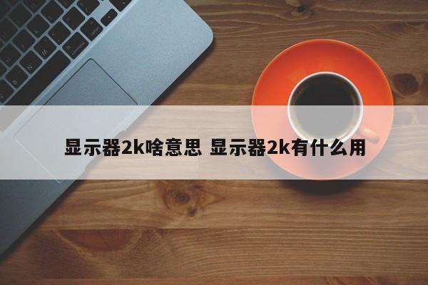 显示器2k啥意思 显示器2k有什么用