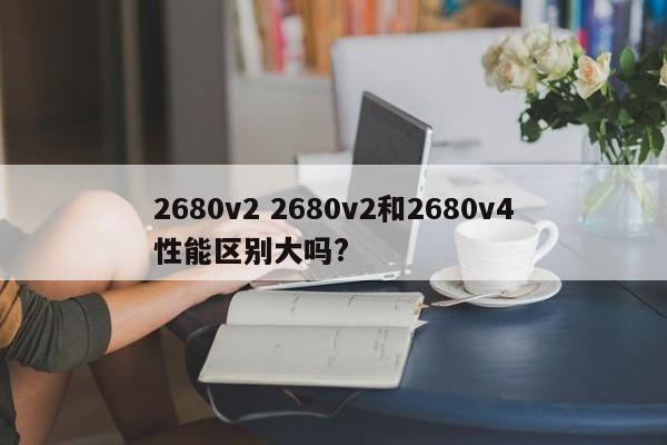 2680v2 2680v2和2680v4性能区别大吗?