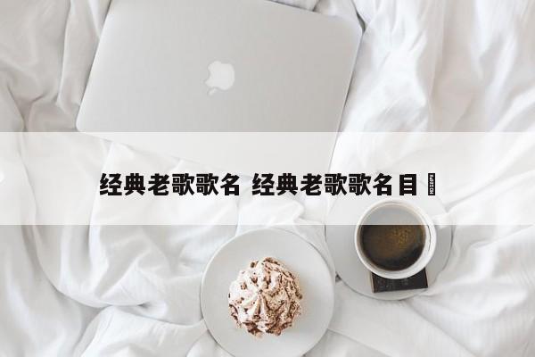 经典老歌歌名 经典老歌歌名目彔