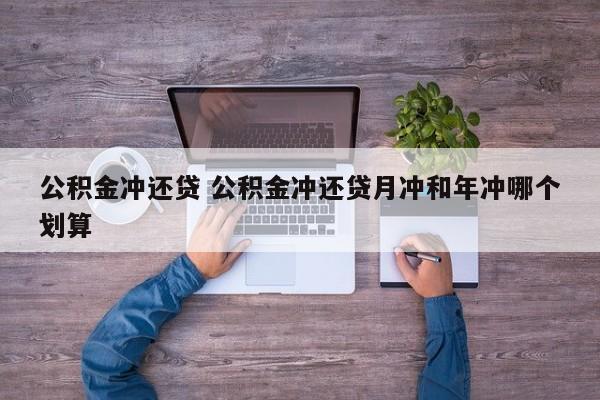 公积金冲还贷 公积金冲还贷月冲和年冲哪个划算